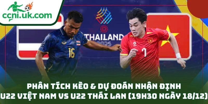 Nhận định U22 Việt Nam vs U22 Thái Lan (19h30 ngày 18/12): Chung kết căng não 3 Phân tích kèo & dự đoán nhận định U22 Việt Nam vs U22 Thái Lan (19h30 ngày 18/12)