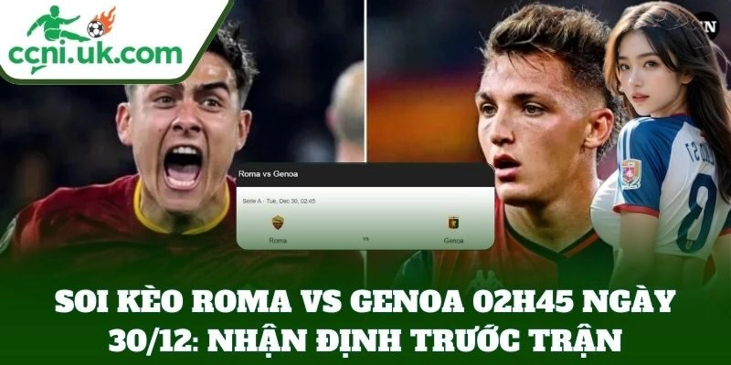 Soi Kèo Roma Vs Genoa 02h45 Ngày 30/12 – Roma Khẳng Định Bản Lĩnh 2 Soi Kèo Roma Vs Genoa 02h45 Ngày 30/12: nhận định trước trận