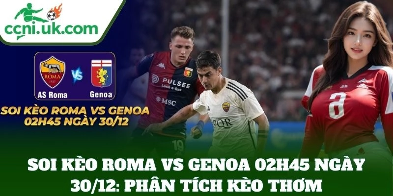 Soi Kèo Roma Vs Genoa 02h45 Ngày 30/12 – Roma Khẳng Định Bản Lĩnh 3 Soi Kèo Roma Vs Genoa 02h45 Ngày 30/12: phân tích kèo thơm